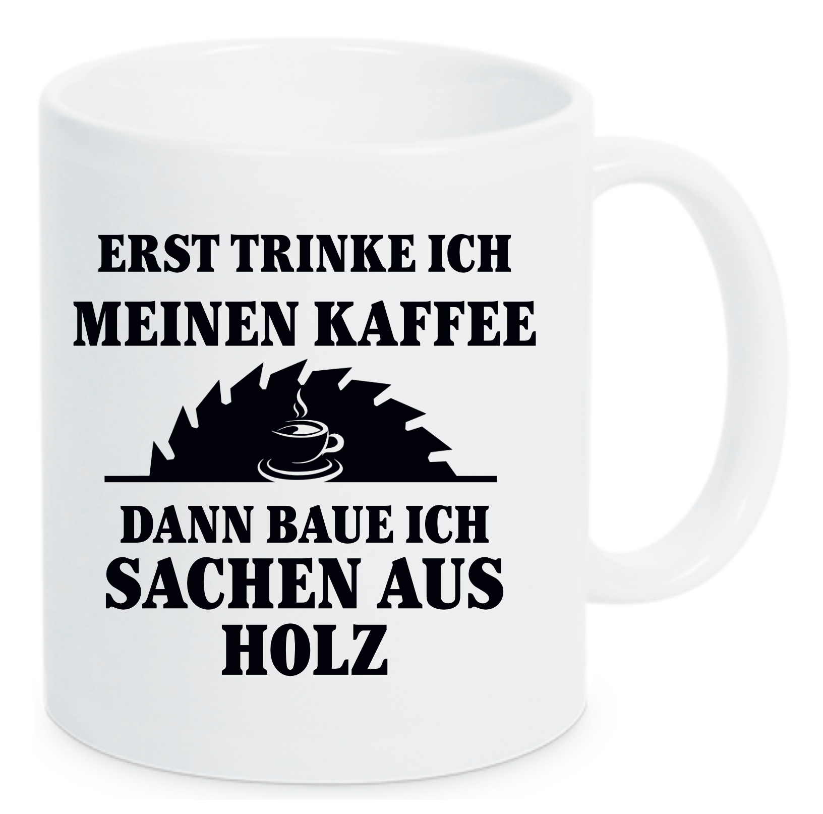 Weiße Tasse mit Aufdruck Erst trinke ich meinen Kaffee Dann baue ich Sachen aus Holz. Ein Bild von einem Kreissägenblatt mit einem Kaffee